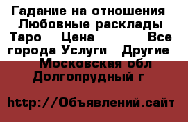 Гадание на отношения. Любовные расклады Таро. › Цена ­ 1 000 - Все города Услуги » Другие   . Московская обл.,Долгопрудный г.